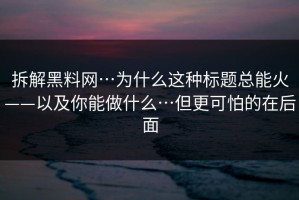 拆解黑料网…为什么这种标题总能火——以及你能做什么…但更可怕的在后面
