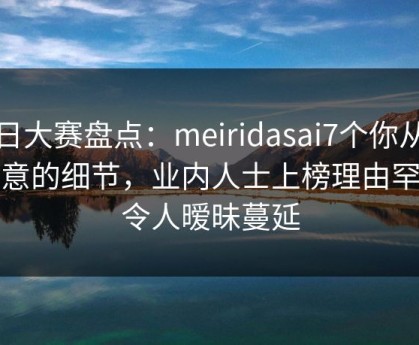 每日大赛盘点：meiridasai7个你从没注意的细节，业内人士上榜理由罕见令人暧昧蔓延