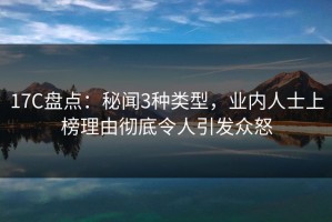 17C盘点：秘闻3种类型，业内人士上榜理由彻底令人引发众怒