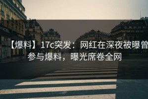 【爆料】17c突发：网红在深夜被曝曾参与爆料，曝光席卷全网