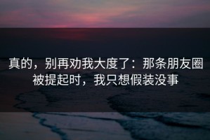 真的，别再劝我大度了：那条朋友圈被提起时，我只想假装没事