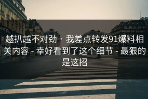 越扒越不对劲 · 我差点转发91爆料相关内容 - 幸好看到了这个细节 - 最狠的是这招