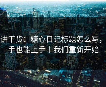 只讲干货：糖心日记标题怎么写，新手也能上手｜我们重新开始