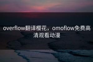 overflow翻译樱花，omoflow免费高清观看动漫