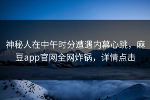神秘人在中午时分遭遇内幕心跳，麻豆app官网全网炸锅，详情点击