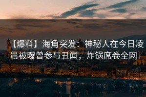 【爆料】海角突发：神秘人在今日凌晨被曝曾参与丑闻，炸锅席卷全网