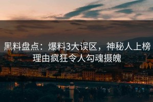黑料盘点：爆料3大误区，神秘人上榜理由疯狂令人勾魂摄魄