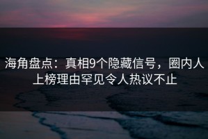 海角盘点：真相9个隐藏信号，圈内人上榜理由罕见令人热议不止