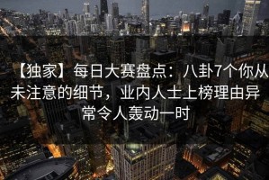 【独家】每日大赛盘点：八卦7个你从未注意的细节，业内人士上榜理由异常令人轰动一时