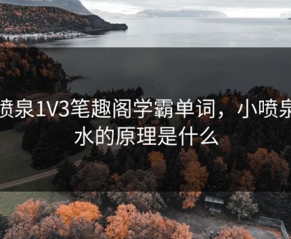 小喷泉1V3笔趣阁学霸单词，小喷泉喷水的原理是什么