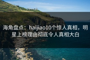 海角盘点：haijiao10个惊人真相，明星上榜理由彻底令人真相大白