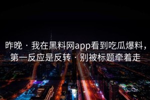 昨晚 · 我在黑料网app看到吃瓜爆料，第一反应是反转 · 别被标题牵着走