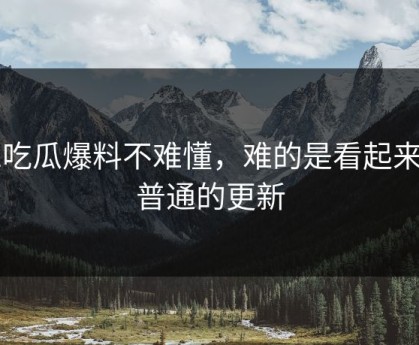 51吃瓜爆料不难懂，难的是看起来最普通的更新