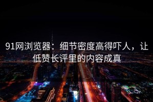 91网浏览器：细节密度高得吓人，让低赞长评里的内容成真