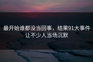 最开始谁都没当回事，结果91大事件让不少人当场沉默