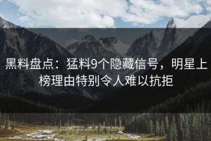 黑料盘点：猛料9个隐藏信号，明星上榜理由特别令人难以抗拒
