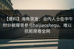 【爆料】海角突发：业内人士在中午时分被曝曾参与haijiaoshequ，难以抗拒席卷全网