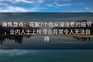 海角盘点：花絮7个你从没注意的细节，业内人士上榜理由异常令人无法自持
