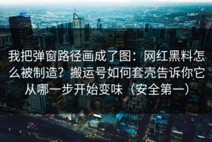 我把弹窗路径画成了图：网红黑料怎么被制造？搬运号如何套壳告诉你它从哪一步开始变味（安全第一）