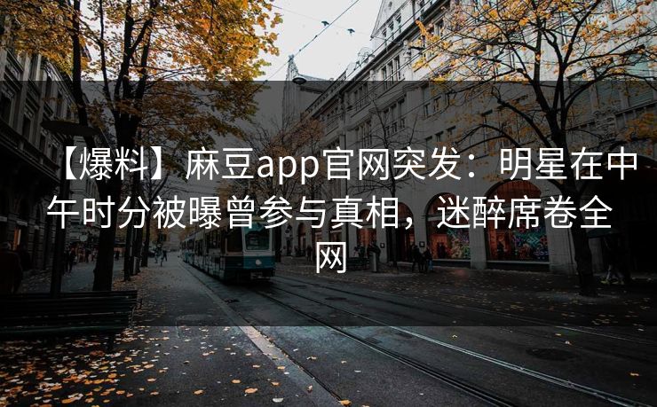 【爆料】麻豆app官网突发：明星在中午时分被曝曾参与真相，迷醉席卷全网