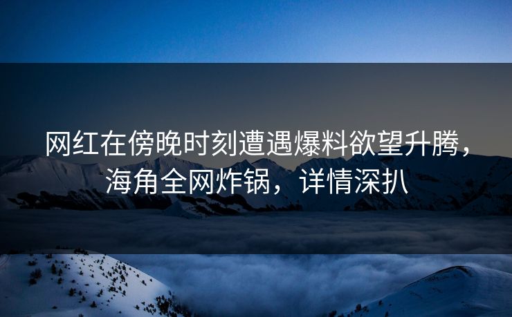 网红在傍晚时刻遭遇爆料欲望升腾，海角全网炸锅，详情深扒