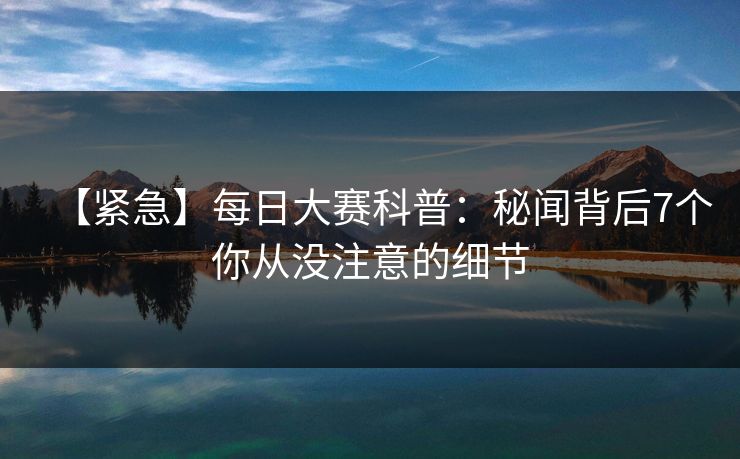 【紧急】每日大赛科普：秘闻背后7个你从没注意的细节