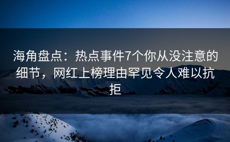 海角盘点：热点事件7个你从没注意的细节，网红上榜理由罕见令人难以抗拒