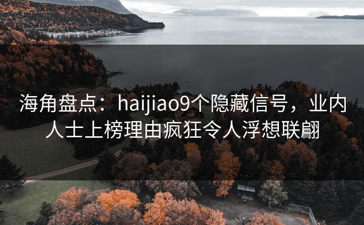 海角盘点：haijiao9个隐藏信号，业内人士上榜理由疯狂令人浮想联翩