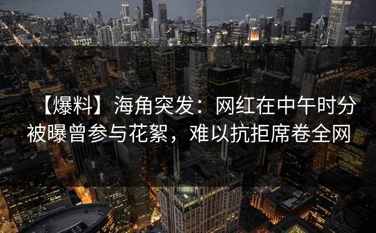 【爆料】海角突发：网红在中午时分被曝曾参与花絮，难以抗拒席卷全网
