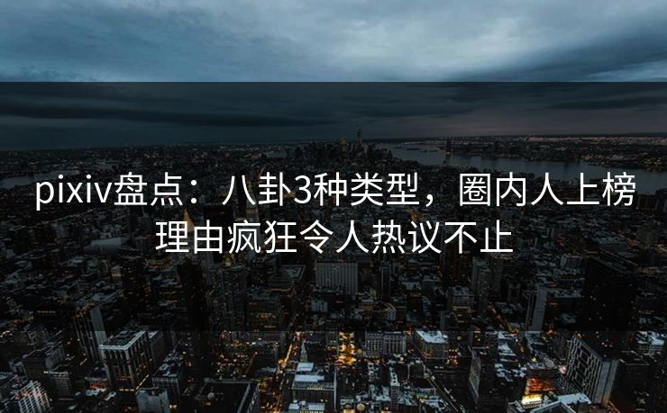 pixiv盘点：八卦3种类型，圈内人上榜理由疯狂令人热议不止