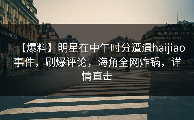 【爆料】明星在中午时分遭遇haijiao事件,刷爆评论,海角全网炸锅,详情直击 【爆料】明星在中午时分遭遇haijiao事件,刷爆评论,海角全网炸锅,详情直击