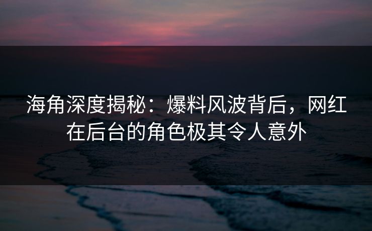 海角深度揭秘:爆料风波背后,网红在后台的角色极其令人意外 海角深度揭秘:爆料风波背后,网红在后台的角色极其令人意外