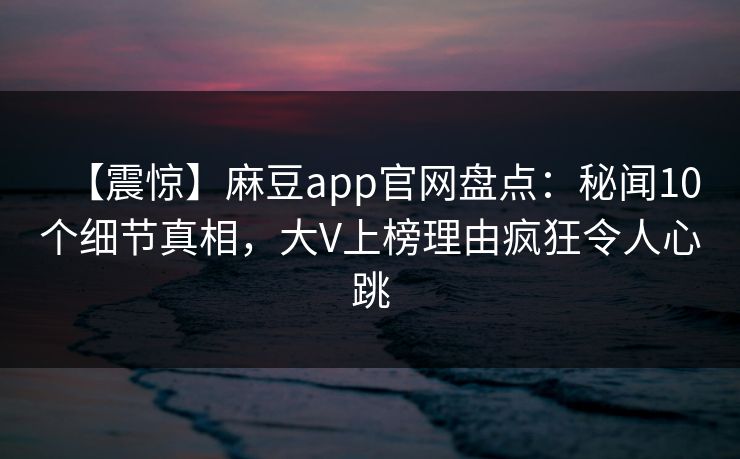 【震惊】麻豆app官网盘点:秘闻10个细节真相,大V上榜理由疯狂令人心跳 【震惊】麻豆app官网盘点:秘闻10个细节真相,大V上榜理由疯狂令人心跳