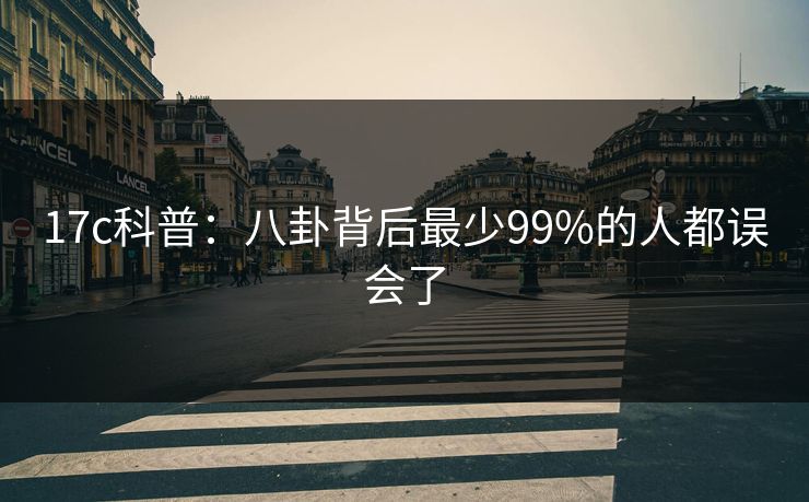 17c科普：八卦背后最少99%的人都误会了