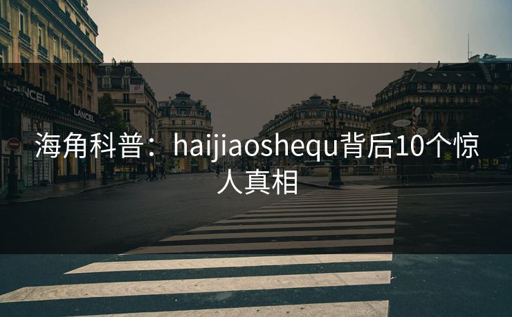 海角科普：haijiaoshequ背后10个惊人真相
