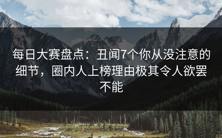 每日大赛盘点：丑闻7个你从没注意的细节，圈内人上榜理由极其令人欲罢不能