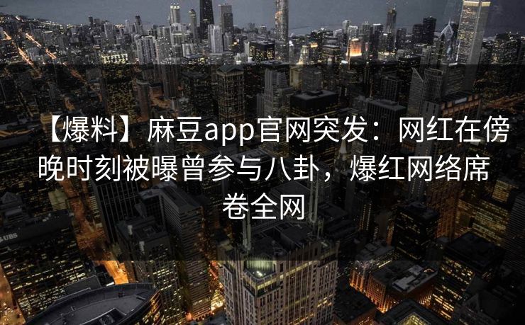 【爆料】麻豆app官网突发：网红在傍晚时刻被曝曾参与八卦，爆红网络席卷全网