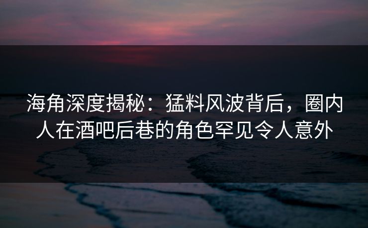 海角深度揭秘：猛料风波背后，圈内人在酒吧后巷的角色罕见令人意外