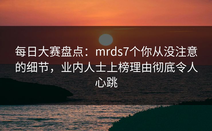 每日大赛盘点：mrds7个你从没注意的细节，业内人士上榜理由彻底令人心跳
