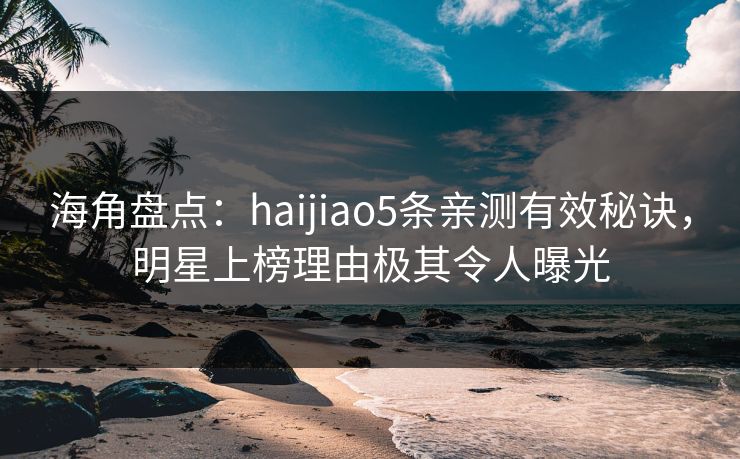 海角盘点：haijiao5条亲测有效秘诀，明星上榜理由极其令人曝光