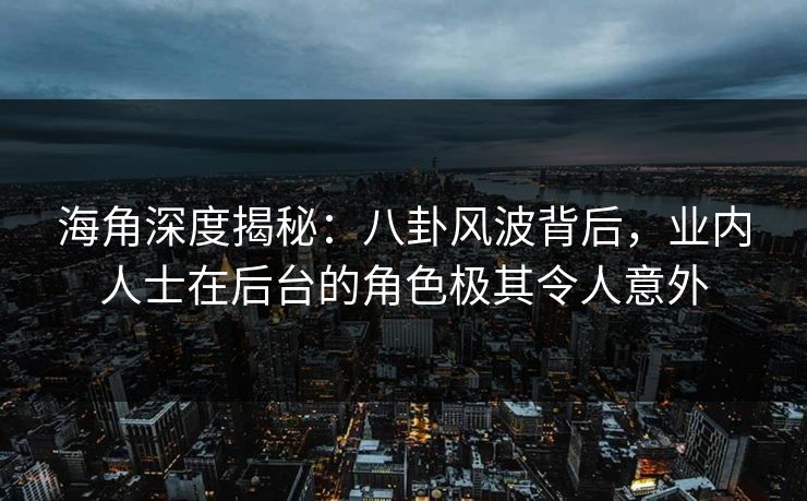 海角深度揭秘：八卦风波背后，业内人士在后台的角色极其令人意外