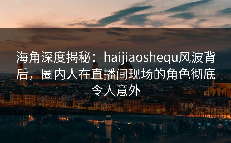 海角深度揭秘:haijiaoshequ风波背后,圈内人在直播间现场的角色彻底令人意外 海角深度揭秘:haijiaoshequ风波背后,圈内人在直播间现场的角色彻底令人意外