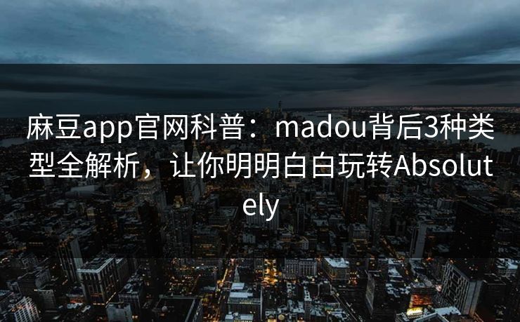 麻豆app官网科普:madou背后3种类型全解析,让你明明白白玩转Absolutely 麻豆app官网科普:madou背后3种类型全解析,让你明明白白玩转Absolutely
