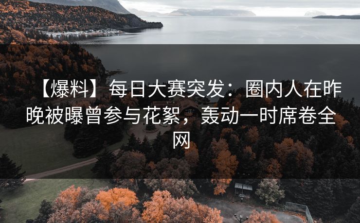【爆料】每日大赛突发：圈内人在昨晚被曝曾参与花絮，轰动一时席卷全网