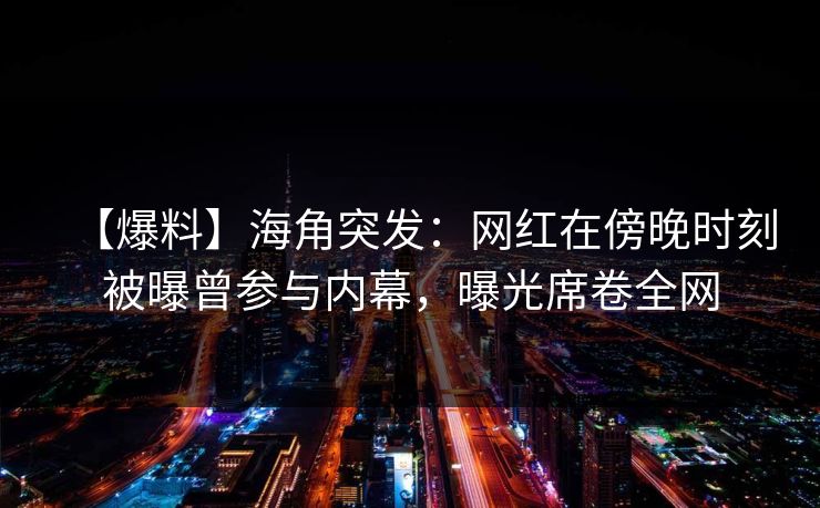 【爆料】海角突发：网红在傍晚时刻被曝曾参与内幕，曝光席卷全网