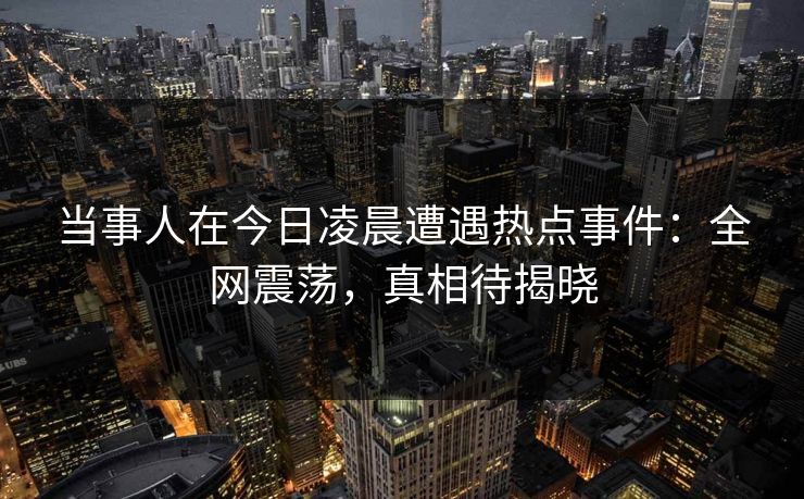当事人在今日凌晨遭遇热点事件：全网震荡，真相待揭晓