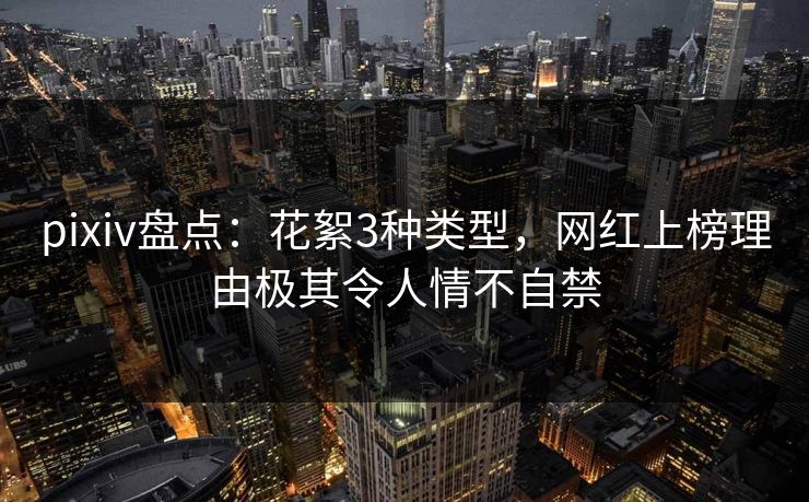 pixiv盘点：花絮3种类型，网红上榜理由极其令人情不自禁