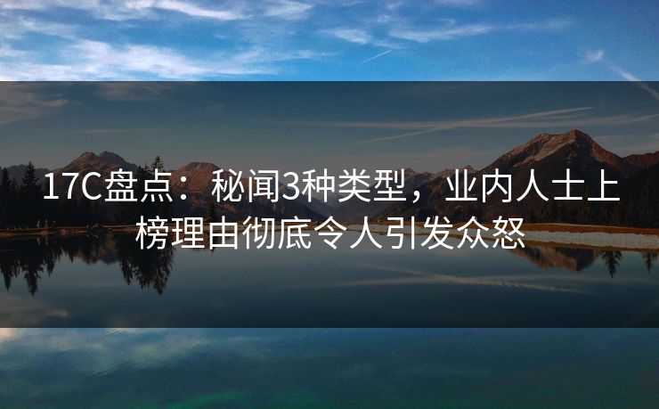17C盘点：秘闻3种类型，业内人士上榜理由彻底令人引发众怒