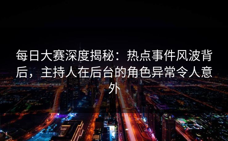 每日大赛深度揭秘：热点事件风波背后，主持人在后台的角色异常令人意外