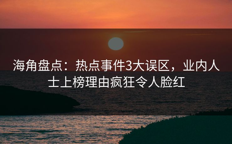 海角盘点：热点事件3大误区，业内人士上榜理由疯狂令人脸红